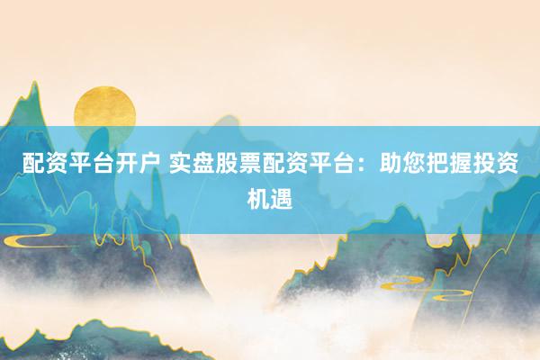 配资平台开户 实盘股票配资平台：助您把握投资机遇