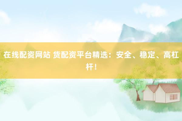 在线配资网站 货配资平台精选：安全、稳定、高杠杆！