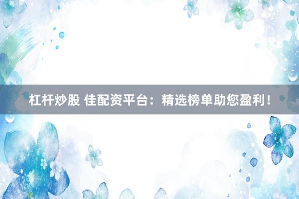 杠杆炒股 佳配资平台：精选榜单助您盈利！