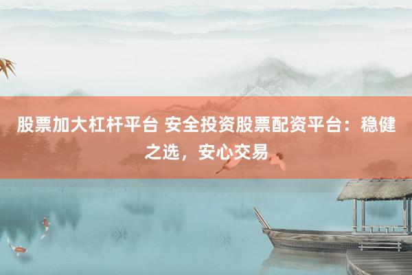 股票加大杠杆平台 安全投资股票配资平台：稳健之选，安心交易