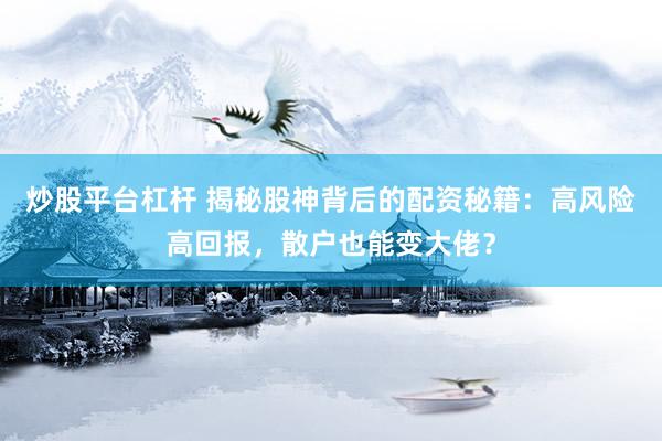 炒股平台杠杆 揭秘股神背后的配资秘籍：高风险高回报，散户也能变大佬？