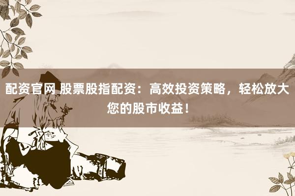 配资官网 股票股指配资：高效投资策略，轻松放大您的股市收益！