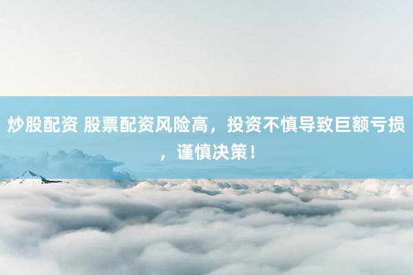 炒股配资 股票配资风险高，投资不慎导致巨额亏损，谨慎决策！