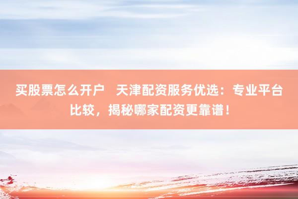 买股票怎么开户   天津配资服务优选：专业平台比较，揭秘哪家配资更靠谱！