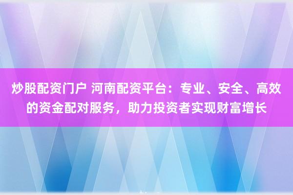 炒股配资门户 河南配资平台：专业、安全、高效的资金配对服务，助力投资者实现财富增长