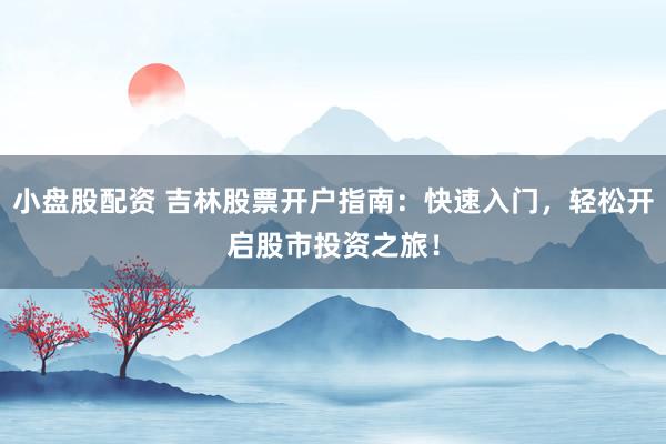 小盘股配资 吉林股票开户指南：快速入门，轻松开启股市投资之旅！