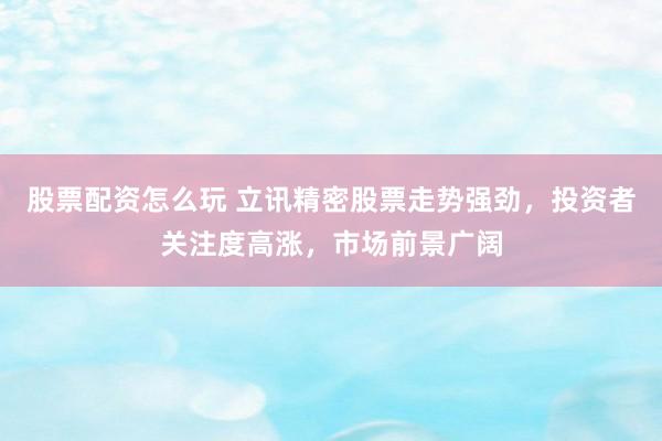 股票配资怎么玩 立讯精密股票走势强劲，投资者关注度高涨，市场前景广阔