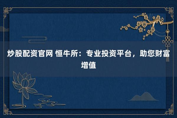 炒股配资官网 恒牛所：专业投资平台，助您财富增值