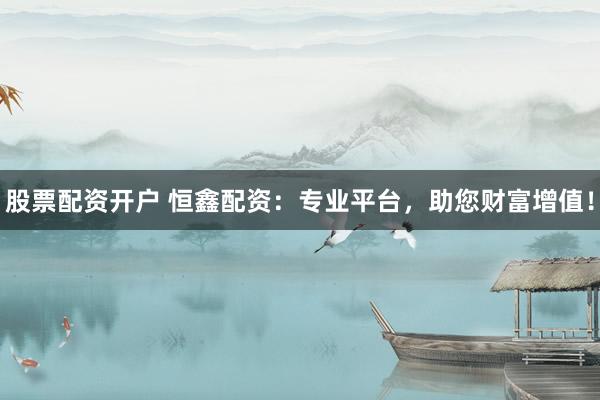 股票配资开户 恒鑫配资：专业平台，助您财富增值！