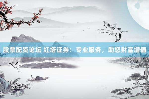 股票配资论坛 红塔证券：专业服务，助您财富增值