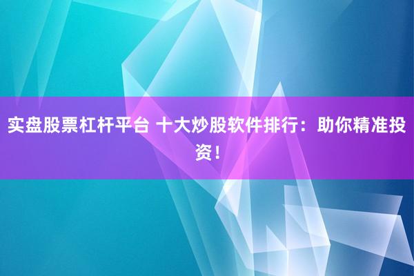 实盘股票杠杆平台 十大炒股软件排行：助你精准投资！