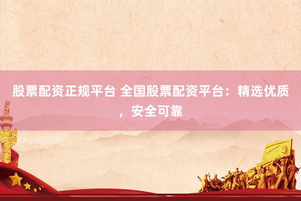 股票配资正规平台 全国股票配资平台：精选优质，安全可靠