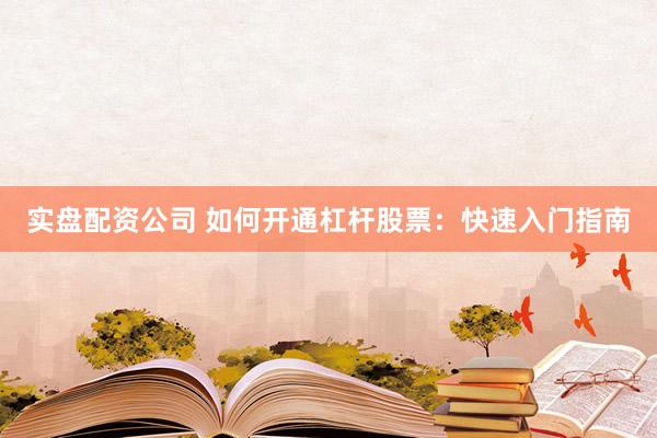 实盘配资公司 如何开通杠杆股票：快速入门指南