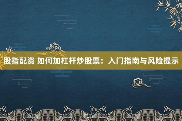 股指配资 如何加杠杆炒股票：入门指南与风险提示
