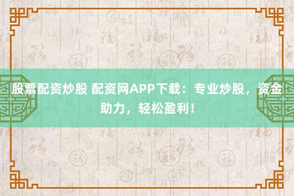股票配资炒股 配资网APP下载：专业炒股，资金助力，轻松盈利！