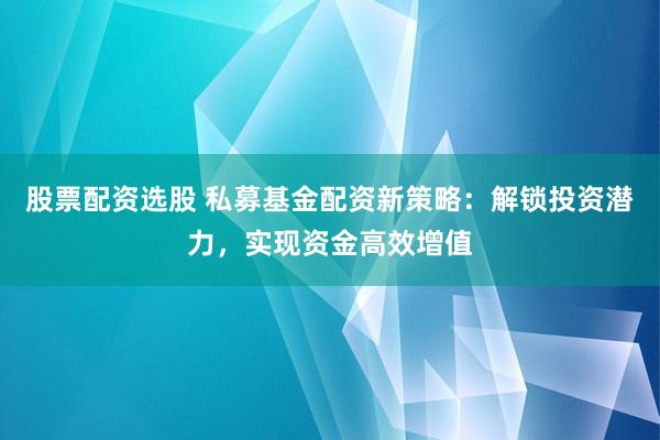 股票配资选股 私募基金配资新策略：解锁投资潜力，实现资金高效增值