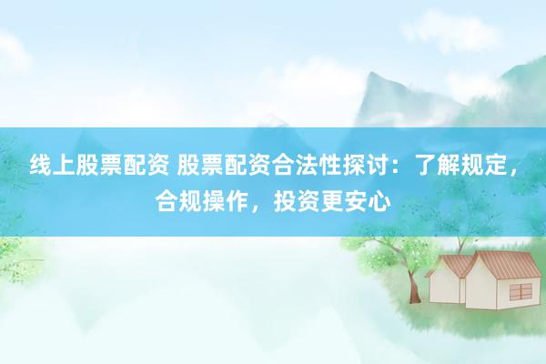 线上股票配资 股票配资合法性探讨：了解规定，合规操作，投资更安心
