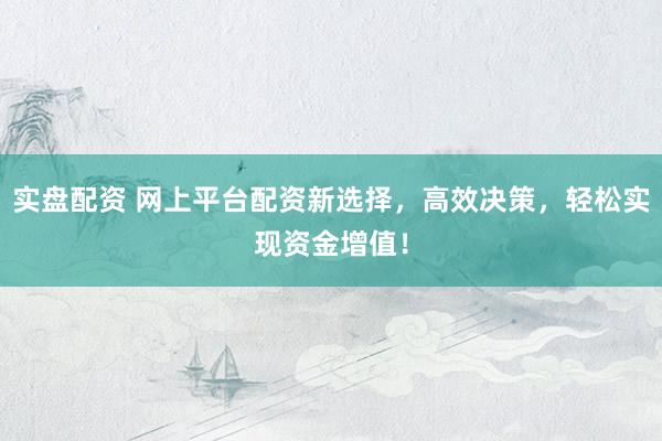 实盘配资 网上平台配资新选择，高效决策，轻松实现资金增值！