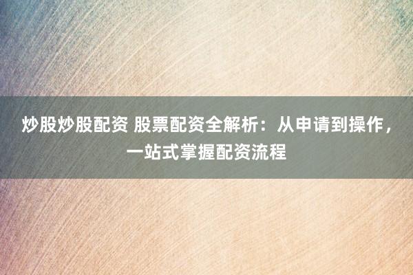 炒股炒股配资 股票配资全解析：从申请到操作，一站式掌握配资流程