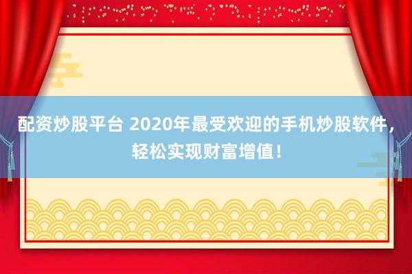 配资炒股平台 2020年最受欢迎的手机炒股软件，轻松实现财富增值！