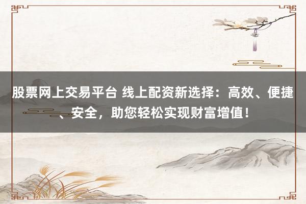 股票网上交易平台 线上配资新选择：高效、便捷、安全，助您轻松实现财富增值！