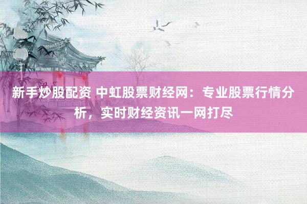 新手炒股配资 中虹股票财经网：专业股票行情分析，实时财经资讯一网打尽