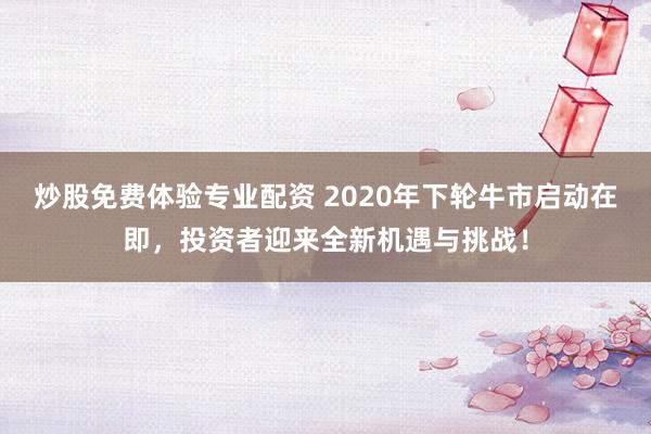 炒股免费体验专业配资 2020年下轮牛市启动在即，投资者迎来全新机遇与挑战！