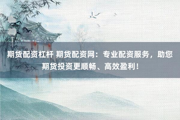 期货配资杠杆 期货配资网：专业配资服务，助您期货投资更顺畅、高效盈利！