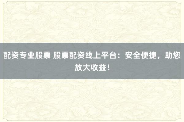 配资专业股票 股票配资线上平台:安全便捷,助您放大收益!