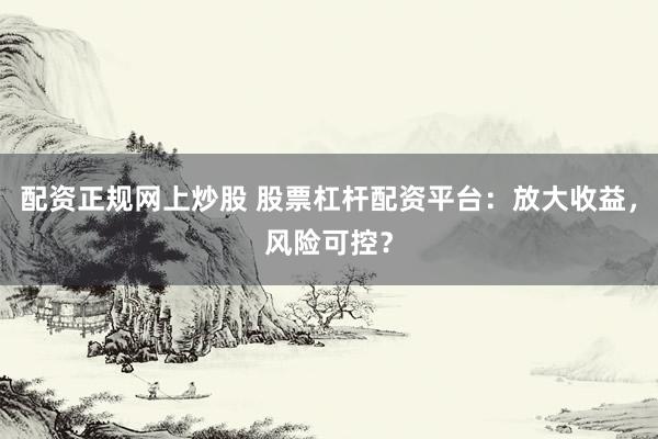 配资正规网上炒股 股票杠杆配资平台:放大收益,风险可控?