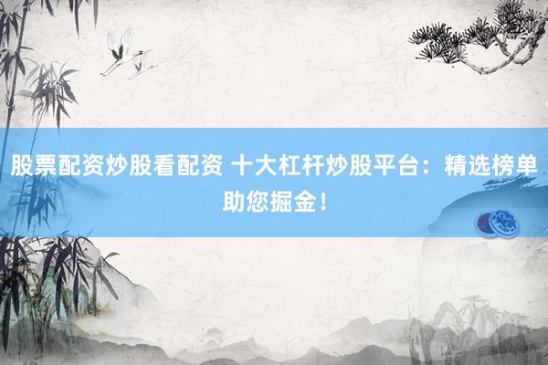 股票配资炒股看配资 十大杠杆炒股平台：精选榜单助您掘金！