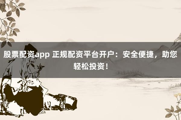 股票配资app 正规配资平台开户:安全便捷,助您轻松投资!