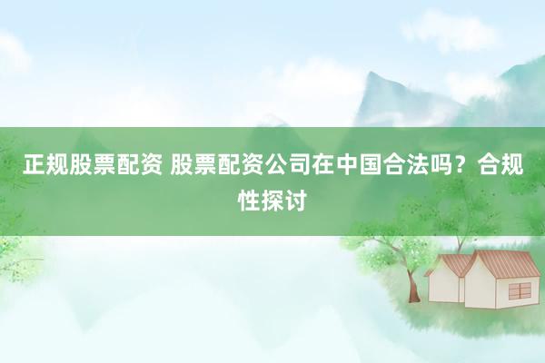 正规股票配资 股票配资公司在中国合法吗?合规性探讨