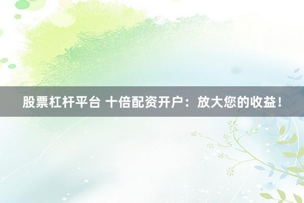 股票杠杆平台 十倍配资开户:放大您的收益!