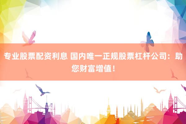 专业股票配资利息 国内唯一正规股票杠杆公司:助您财富增值!