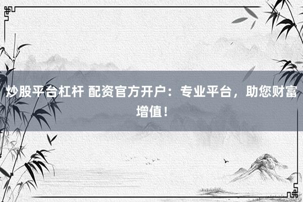 炒股平台杠杆 配资官方开户：专业平台，助您财富增值！
