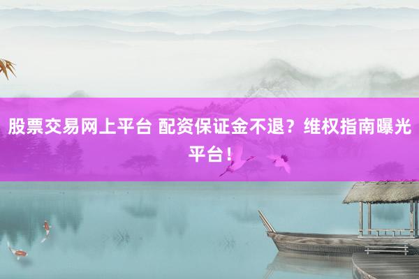 股票交易网上平台 配资保证金不退?维权指南曝光平台!