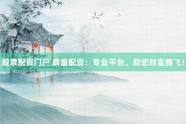 股票配资门户 鼎盛配资:专业平台,助您财富腾飞!