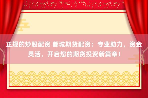 正规的炒股配资 都城期货配资:专业助力,资金灵活,开启您的期货投资新篇章!