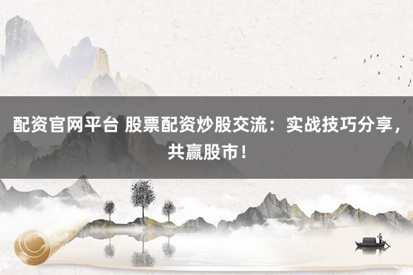配资官网平台 股票配资炒股交流:实战技巧分享,共赢股市!