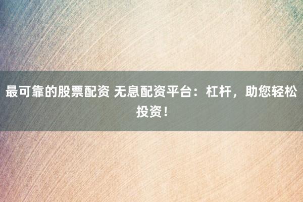 最可靠的股票配资 无息配资平台:杠杆,助您轻松投资!