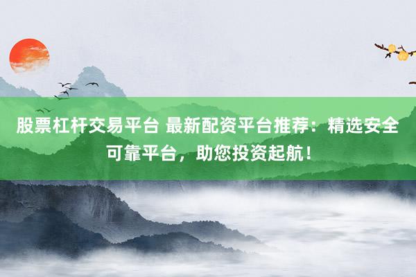 股票杠杆交易平台 最新配资平台推荐：精选安全可靠平台，助您投资起航！