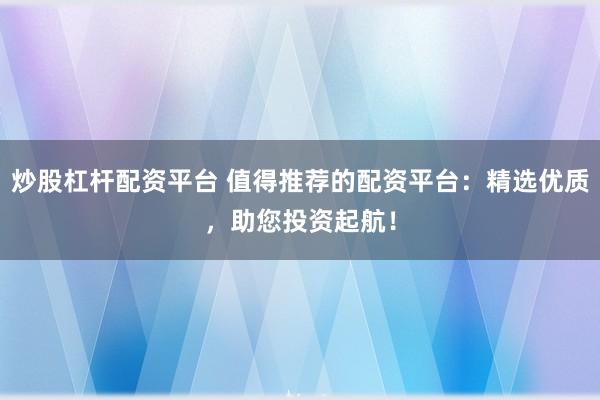 炒股杠杆配资平台 值得推荐的配资平台：精选优质，助您投资起航！