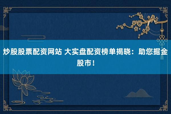 炒股股票配资网站 大实盘配资榜单揭晓:助您掘金股市!