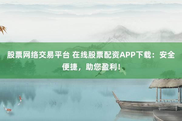 股票网络交易平台 在线股票配资APP下载:安全便捷,助您盈利!