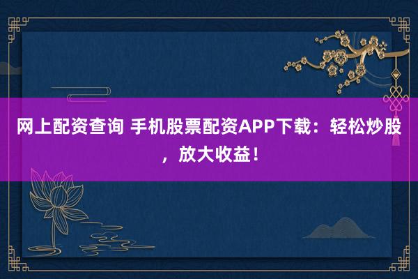 网上配资查询 手机股票配资APP下载:轻松炒股,放大收益!