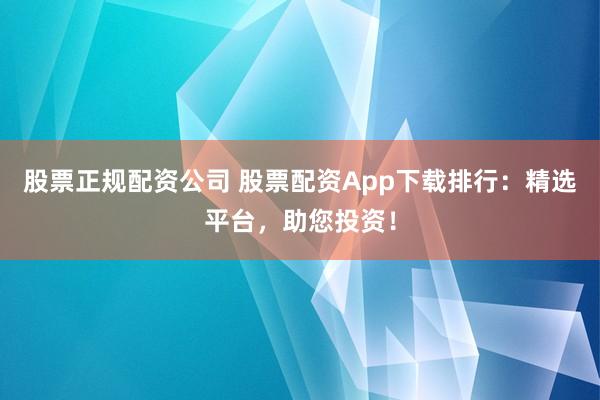 股票正规配资公司 股票配资App下载排行：精选平台，助您投资！