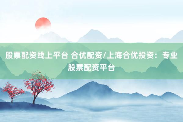 股票配资线上平台 合优配资/上海合优投资:专业股票配资平台