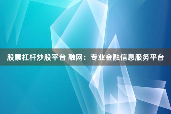 股票杠杆炒股平台 融网:专业金融信息服务平台