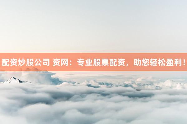 配资炒股公司 资网:专业股票配资,助您轻松盈利!